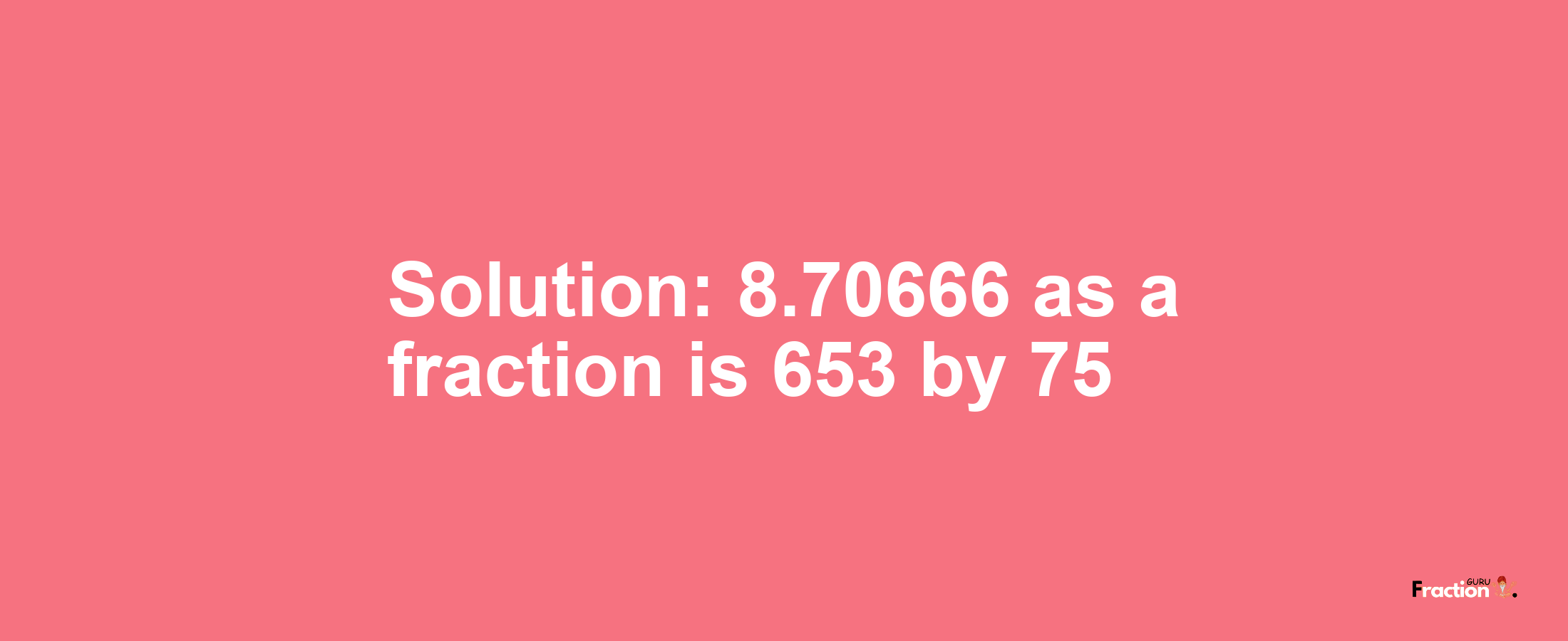 Solution:8.70666 as a fraction is 653/75